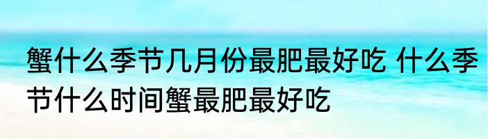 蟹什么季节几月份最肥最好吃 什么季节什么时间蟹最肥最好吃