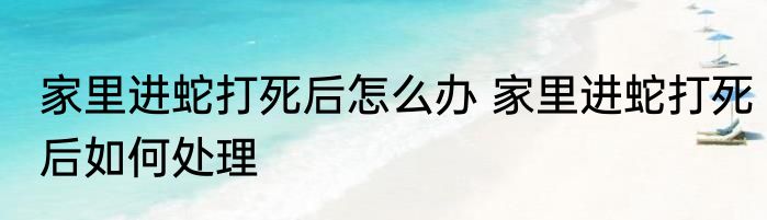 家里进蛇打死后怎么办 家里进蛇打死后如何处理