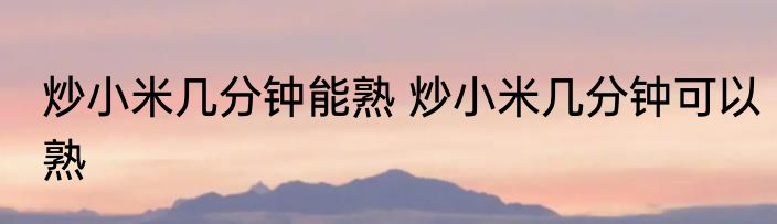 炒小米几分钟能熟 炒小米几分钟可以熟