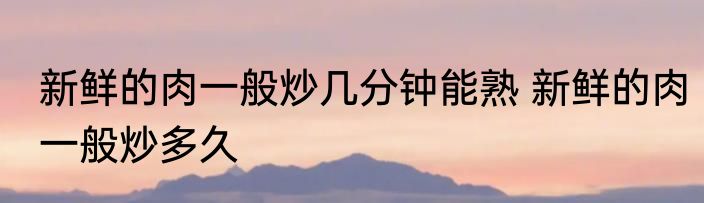 包包菜炒几分钟能熟 包菜需要炒多久能熟