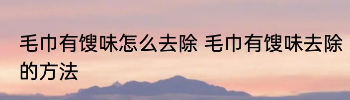 毛巾有馊味怎么去除 毛巾有馊味去除的方法