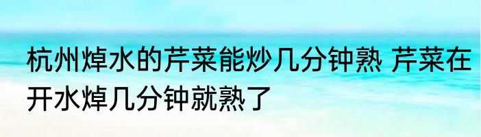 杭州焯水的芹菜能炒几分钟熟 芹菜在开水焯几分钟就熟了