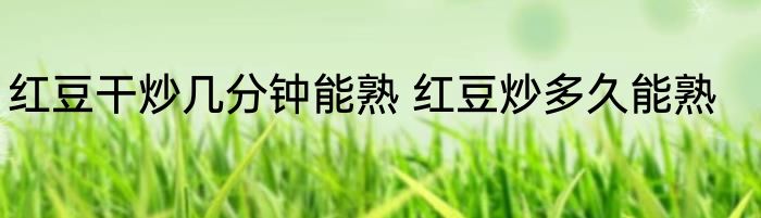 红豆干炒几分钟能熟 红豆炒多久能熟