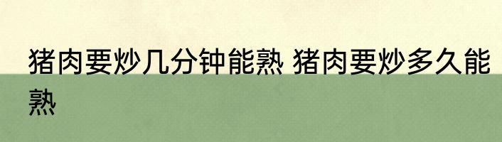 猪肉要炒几分钟能熟 猪肉要炒多久能熟