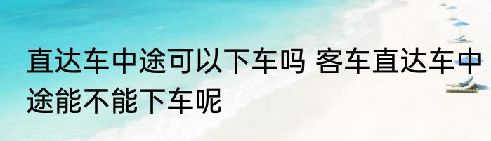 直达车中途可以下车吗 客车直达车中途能不能下车呢