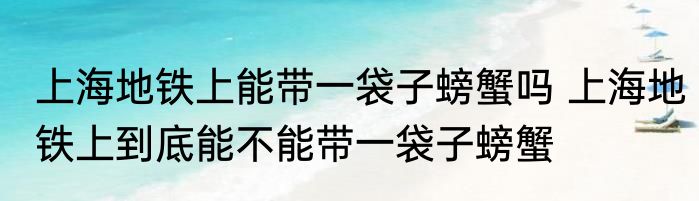 上海地铁上能带一袋子螃蟹吗 上海地铁上到底能不能带一袋子螃蟹