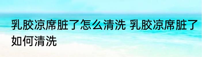乳胶凉席脏了怎么清洗 乳胶凉席脏了如何清洗