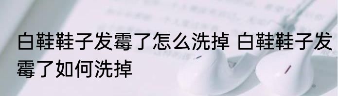 白鞋鞋子发霉了怎么洗掉 白鞋鞋子发霉了如何洗掉