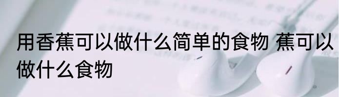 用香蕉可以做什么简单的食物 蕉可以做什么食物