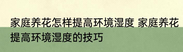 家庭养花怎样提高环境湿度 家庭养花提高环境湿度的技巧