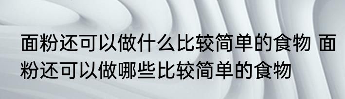 面粉还可以做什么比较简单的食物 面粉还可以做哪些比较简单的食物