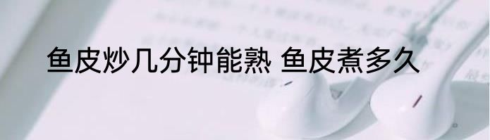 鱼皮炒几分钟能熟 鱼皮煮多久