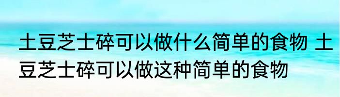 土豆芝士碎可以做什么简单的食物 土豆芝士碎可以做这种简单的食物
