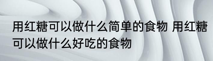 用红糖可以做什么简单的食物 用红糖可以做什么好吃的食物