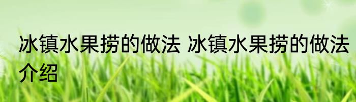 冰镇水果捞的做法 冰镇水果捞的做法介绍