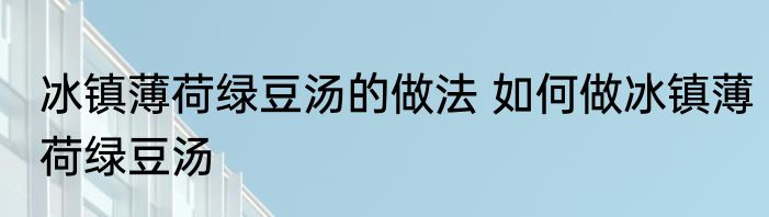 冰镇薄荷绿豆汤的做法 如何做冰镇薄荷绿豆汤