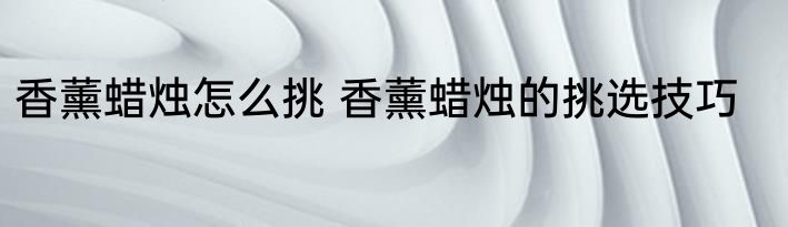 香薰蜡烛怎么挑 香薰蜡烛的挑选技巧
