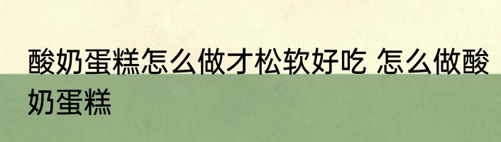 酸奶蛋糕怎么做才松软好吃 怎么做酸奶蛋糕