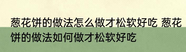 葱花饼的做法怎么做才松软好吃 葱花饼的做法如何做才松软好吃