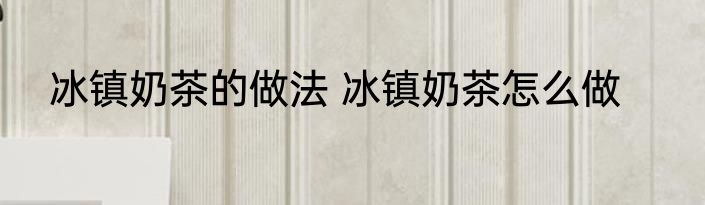 冰镇奶茶的做法 冰镇奶茶怎么做
