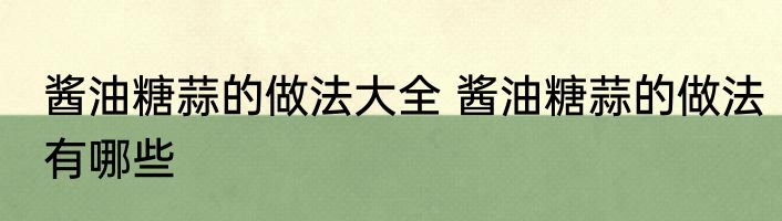 酱油糖蒜的做法大全 酱油糖蒜的做法有哪些
