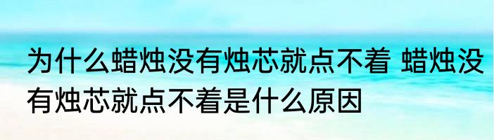 为什么蜡烛没有烛芯就点不着 蜡烛没有烛芯就点不着是什么原因