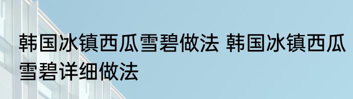 韩国冰镇西瓜雪碧做法 韩国冰镇西瓜雪碧详细做法