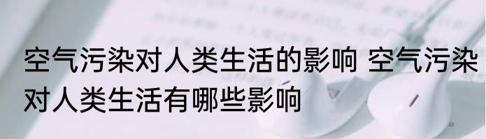 空气污染对人类生活的影响 空气污染对人类生活有哪些影响