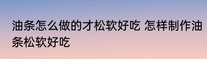 油条怎么做的才松软好吃 怎样制作油条松软好吃