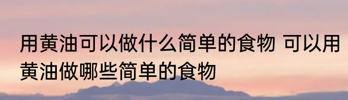 用黄油可以做什么简单的食物 可以用黄油做哪些简单的食物