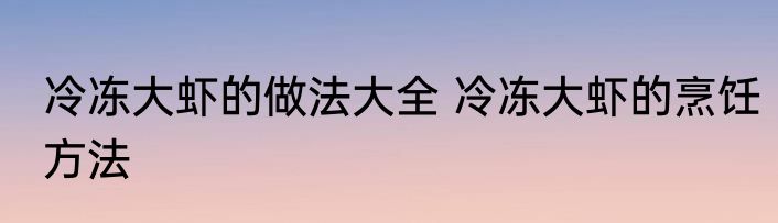 冷冻大虾的做法大全 冷冻大虾的烹饪方法