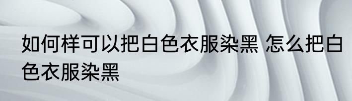 如何样可以把白色衣服染黑 怎么把白色衣服染黑