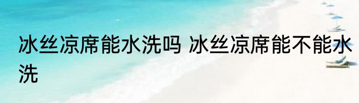 冰丝凉席能水洗吗 冰丝凉席能不能水洗