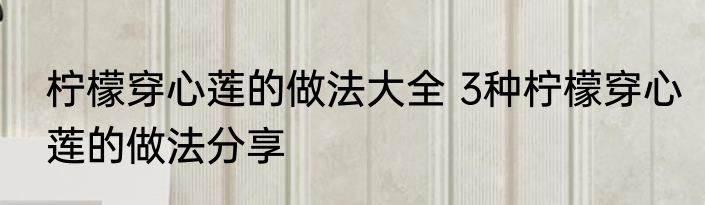 柠檬穿心莲的做法大全 3种柠檬穿心莲的做法分享