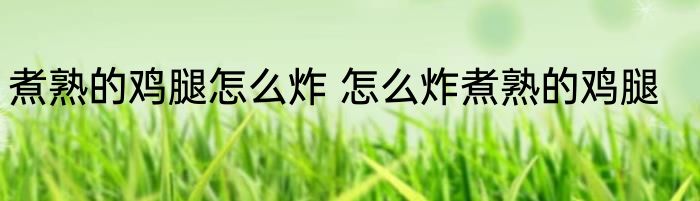煮熟的鸡腿怎么炸 怎么炸煮熟的鸡腿