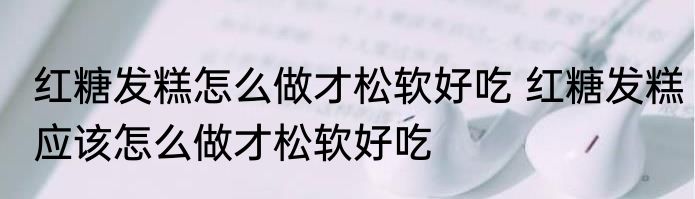 红糖发糕怎么做才松软好吃 红糖发糕应该怎么做才松软好吃