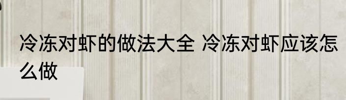 冷冻对虾的做法大全 冷冻对虾应该怎么做