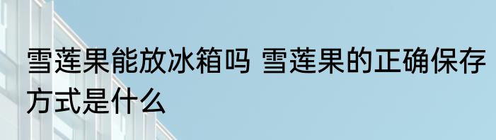 雪莲果能放冰箱吗 雪莲果的正确保存方式是什么