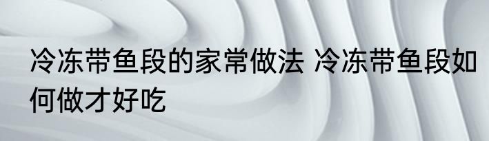 冷冻带鱼段的家常做法 冷冻带鱼段如何做才好吃