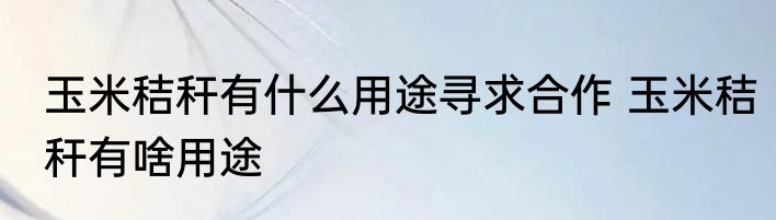 玉米秸秆有什么用途寻求合作 玉米秸秆有啥用途