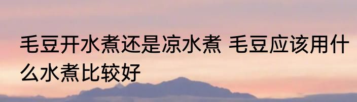 毛豆开水煮还是凉水煮 毛豆应该用什么水煮比较好