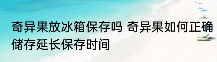 奇异果放冰箱保存吗 奇异果如何正确储存延长保存时间
