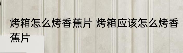 烤箱怎么烤香蕉片 烤箱应该怎么烤香蕉片