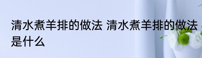 清水煮羊排的做法 清水煮羊排的做法是什么