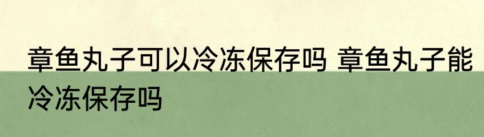 章鱼丸子可以冷冻保存吗 章鱼丸子能冷冻保存吗
