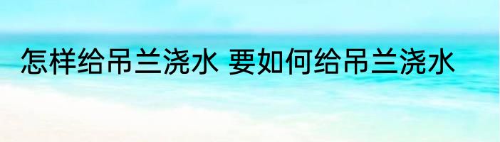 怎样给吊兰浇水 要如何给吊兰浇水