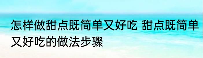 怎样做甜点既简单又好吃 甜点既简单又好吃的做法步骤