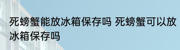 死螃蟹能放冰箱保存吗 死螃蟹可以放冰箱保存吗