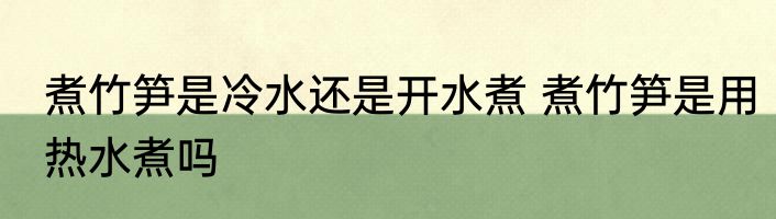 煮竹笋是冷水还是开水煮 煮竹笋是用热水煮吗
