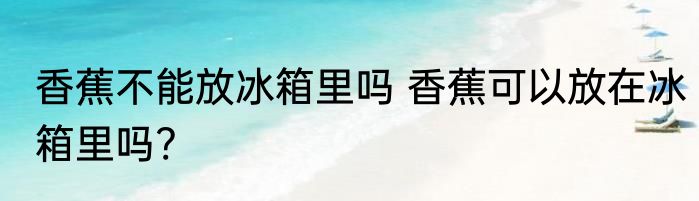 香蕉不能放冰箱里吗 香蕉可以放在冰箱里吗?